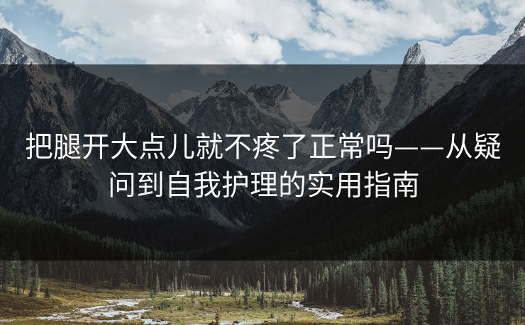 把腿开大点儿就不疼了正常吗——从疑问到自我护理的实用指南