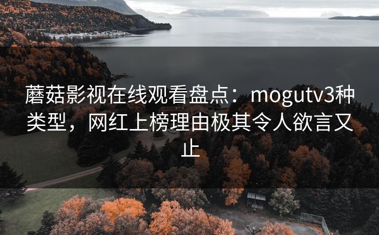 蘑菇影视在线观看盘点：mogutv3种类型，网红上榜理由极其令人欲言又止