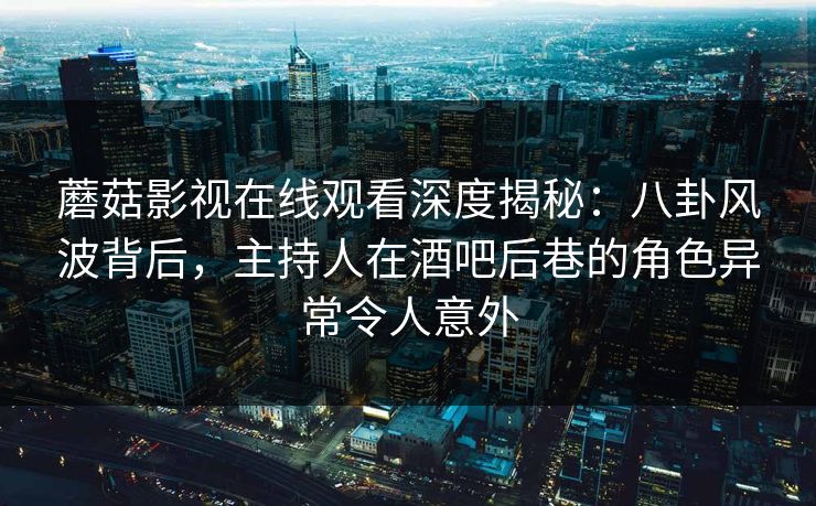 蘑菇影视在线观看深度揭秘：八卦风波背后，主持人在酒吧后巷的角色异常令人意外