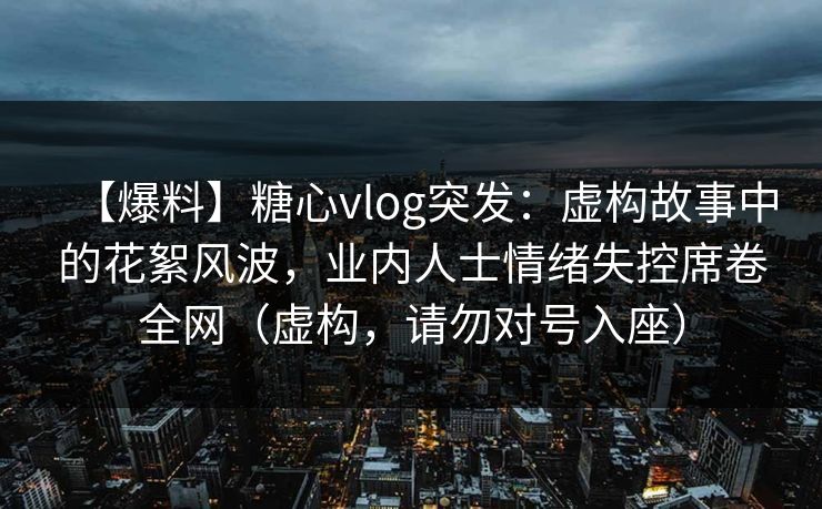 【爆料】糖心vlog突发：虚构故事中的花絮风波，业内人士情绪失控席卷全网（虚构，请勿对号入座）