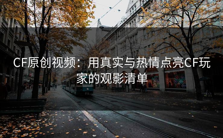 CF原创视频：用真实与热情点亮CF玩家的观影清单