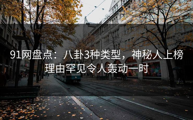 91网盘点：八卦3种类型，神秘人上榜理由罕见令人轰动一时
