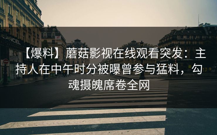【爆料】蘑菇影视在线观看突发：主持人在中午时分被曝曾参与猛料，勾魂摄魄席卷全网