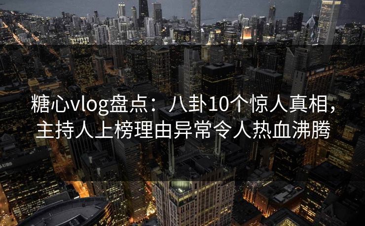 糖心vlog盘点：八卦10个惊人真相，主持人上榜理由异常令人热血沸腾