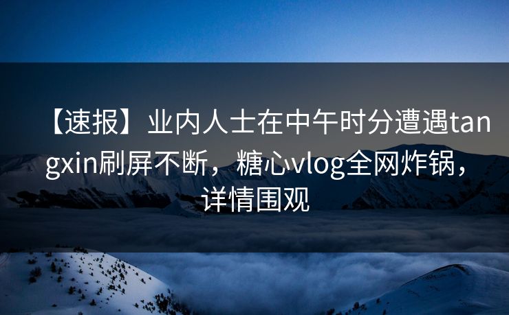 【速报】业内人士在中午时分遭遇tangxin刷屏不断，糖心vlog全网炸锅，详情围观