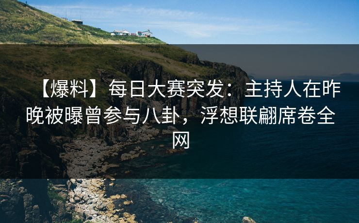 【爆料】每日大赛突发：主持人在昨晚被曝曾参与八卦，浮想联翩席卷全网
