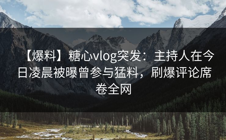 【爆料】糖心vlog突发：主持人在今日凌晨被曝曾参与猛料，刷爆评论席卷全网