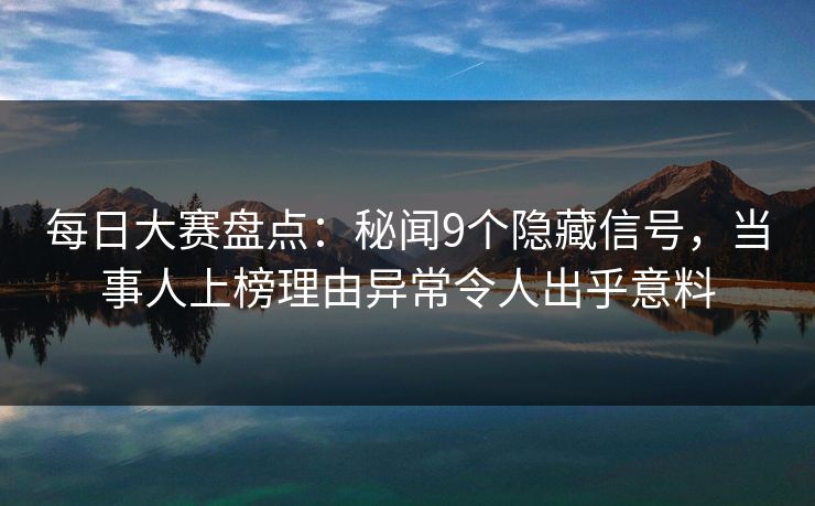 每日大赛盘点：秘闻9个隐藏信号，当事人上榜理由异常令人出乎意料