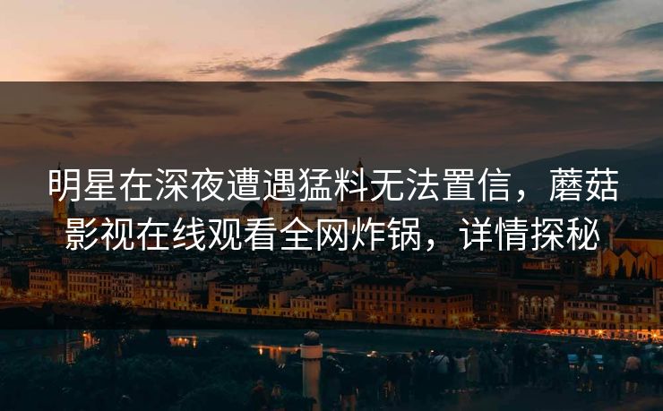 明星在深夜遭遇猛料无法置信，蘑菇影视在线观看全网炸锅，详情探秘