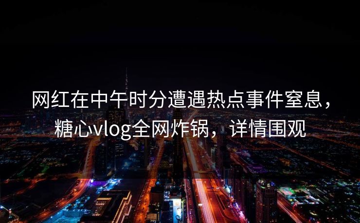 网红在中午时分遭遇热点事件窒息，糖心vlog全网炸锅，详情围观