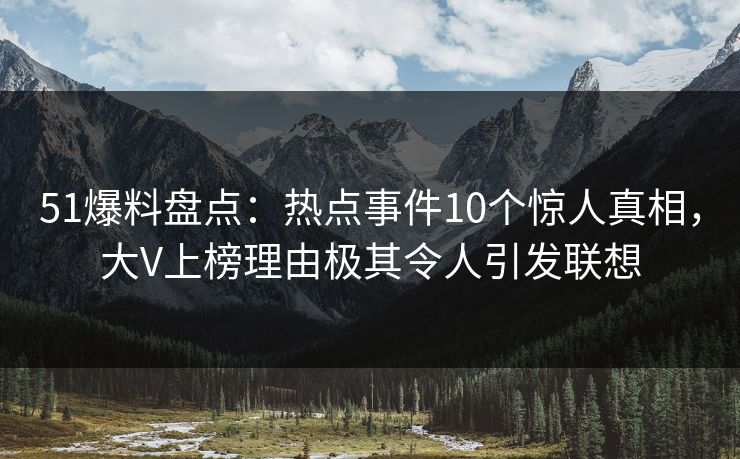 51爆料盘点：热点事件10个惊人真相，大V上榜理由极其令人引发联想