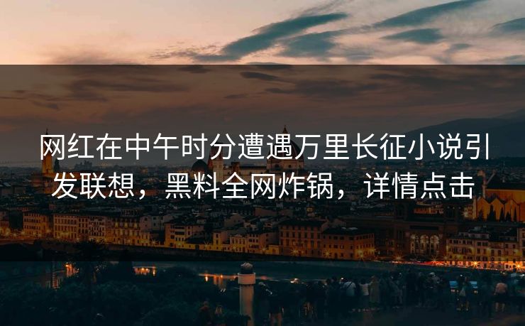 网红在中午时分遭遇万里长征小说引发联想，黑料全网炸锅，详情点击