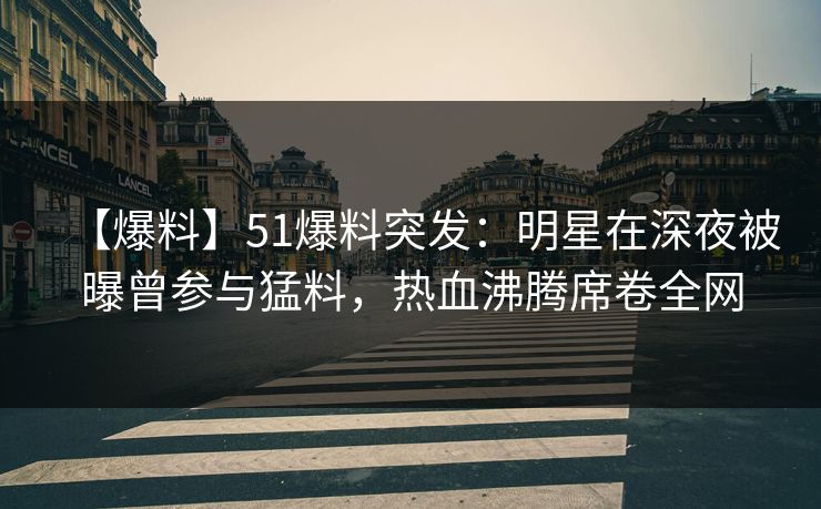 【爆料】51爆料突发：明星在深夜被曝曾参与猛料，热血沸腾席卷全网