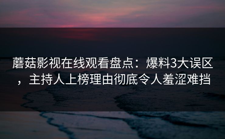 蘑菇影视在线观看盘点:爆料3大误区,主持人上榜理由彻底令人羞涩难挡 蘑菇影视在线观看盘点:爆料3大误区,主持人上榜理由彻底令人羞涩难挡