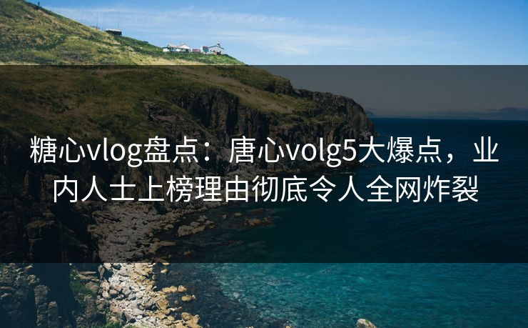 糖心vlog盘点：唐心volg5大爆点，业内人士上榜理由彻底令人全网炸裂