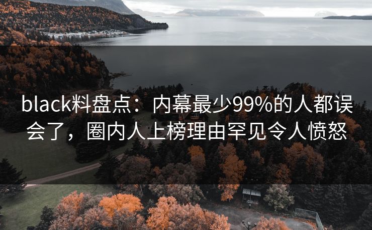 black料盘点:内幕最少99%的人都误会了,圈内人上榜理由罕见令人愤怒 black料盘点:内幕最少99%的人都误会了,圈内人上榜理由罕见令人愤怒