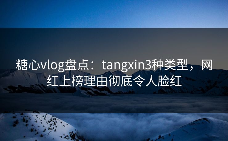 糖心vlog盘点:tangxin3种类型,网红上榜理由彻底令人脸红 糖心vlog盘点:tangxin3种类型,网红上榜理由彻底令人脸红