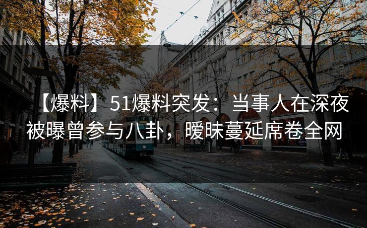 【爆料】51爆料突发:当事人在深夜被曝曾参与八卦,暧昧蔓延席卷全网 【爆料】51爆料突发:当事人在深夜被曝曾参与八卦,暧昧蔓延席卷全网