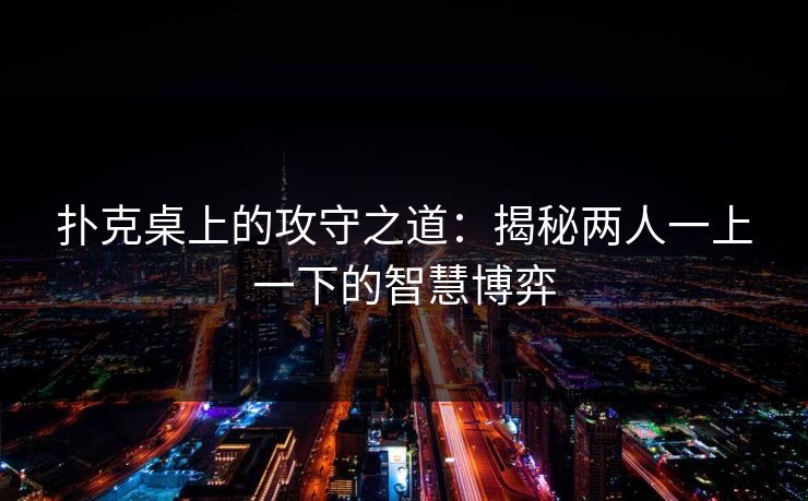 扑克桌上的攻守之道:揭秘两人一上一下的智慧博弈 扑克桌上的攻守之道:揭秘两人一上一下的智慧博弈
