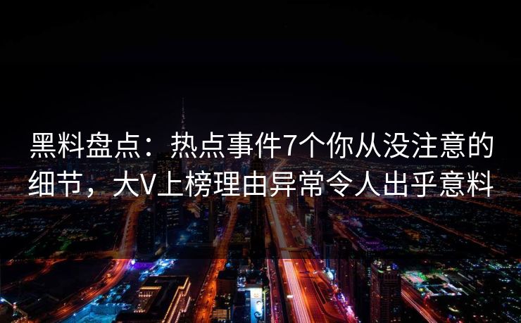 黑料盘点:热点事件7个你从没注意的细节,大V上榜理由异常令人出乎意料 黑料盘点:热点事件7个你从没注意的细节,大V上榜理由异常令人出乎意料