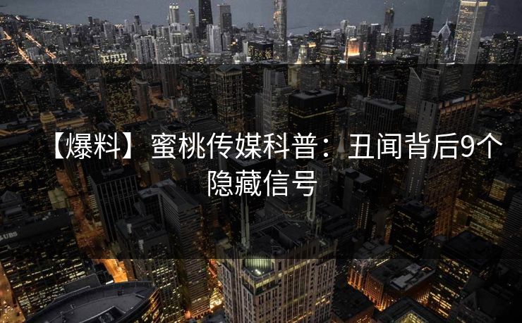 【爆料】蜜桃传媒科普：丑闻背后9个隐藏信号