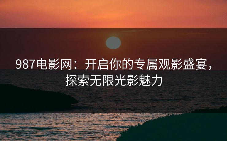 987电影网：开启你的专属观影盛宴，探索无限光影魅力