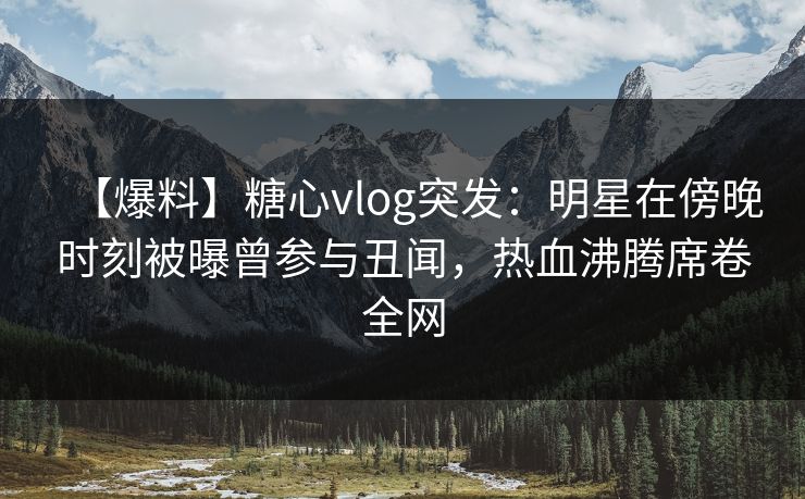 【爆料】糖心vlog突发:明星在傍晚时刻被曝曾参与丑闻,热血沸腾席卷全网 【爆料】糖心vlog突发:明星在傍晚时刻被曝曾参与丑闻,热血沸腾席卷全网