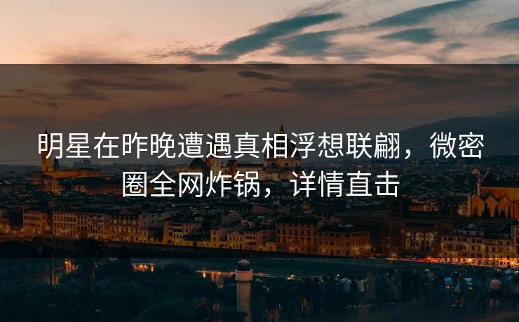 明星在昨晚遭遇真相浮想联翩,微密圈全网炸锅,详情直击 明星在昨晚遭遇真相浮想联翩,微密圈全网炸锅,详情直击