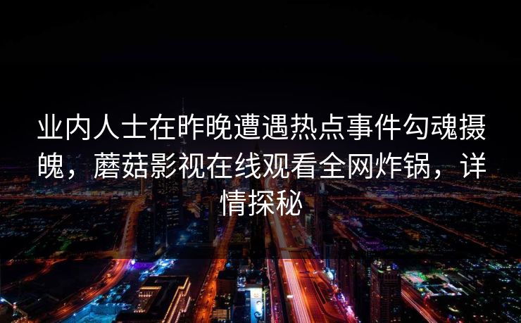 业内人士在昨晚遭遇热点事件勾魂摄魄，蘑菇影视在线观看全网炸锅，详情探秘