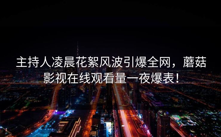 主持人凌晨花絮风波引爆全网,蘑菇影视在线观看量一夜爆表! 主持人凌晨花絮风波引爆全网,蘑菇影视在线观看量一夜爆表!