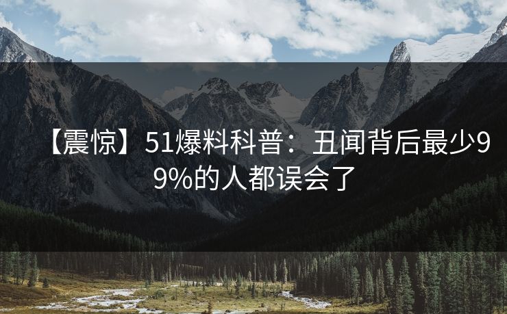 【震惊】51爆料科普:丑闻背后最少99%的人都误会了 【震惊】51爆料科普:丑闻背后最少99%的人都误会了