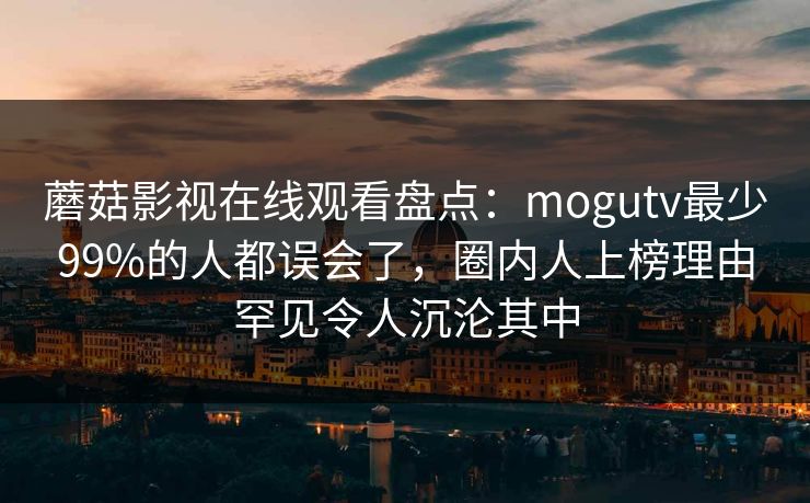 蘑菇影视在线观看盘点：mogutv最少99%的人都误会了，圈内人上榜理由罕见令人沉沦其中