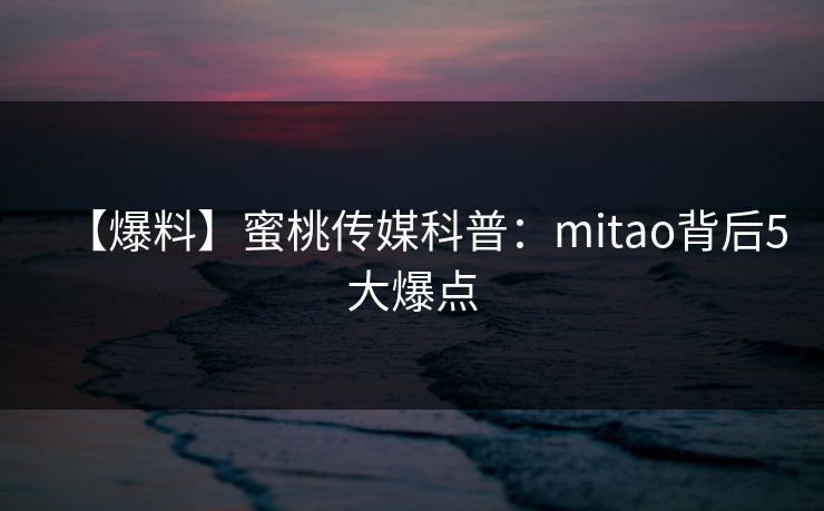 【爆料】蜜桃传媒科普：mitao背后5大爆点