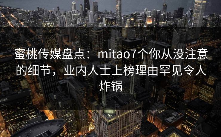 蜜桃传媒盘点:mitao7个你从没注意的细节,业内人士上榜理由罕见令人炸锅 蜜桃传媒盘点:mitao7个你从没注意的细节,业内人士上榜理由罕见令人炸锅