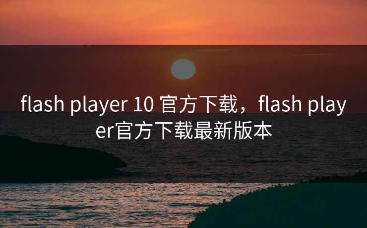 flash player 10 官方下载,flash player官方下载最新版本 flash player 10 官方下载,flash player官方下载最新版本