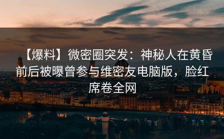 【爆料】微密圈突发:神秘人在黄昏前后被曝曾参与维密友电脑版,脸红席卷全网 【爆料】微密圈突发:神秘人在黄昏前后被曝曾参与维密友电脑版,脸红席卷全网