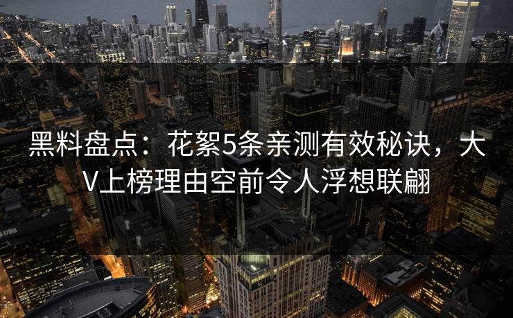 黑料盘点:花絮5条亲测有效秘诀,大V上榜理由空前令人浮想联翩 黑料盘点:花絮5条亲测有效秘诀,大V上榜理由空前令人浮想联翩