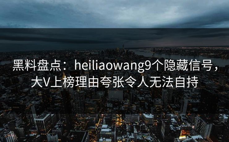 黑料盘点：heiliaowang9个隐藏信号，大V上榜理由夸张令人无法自持