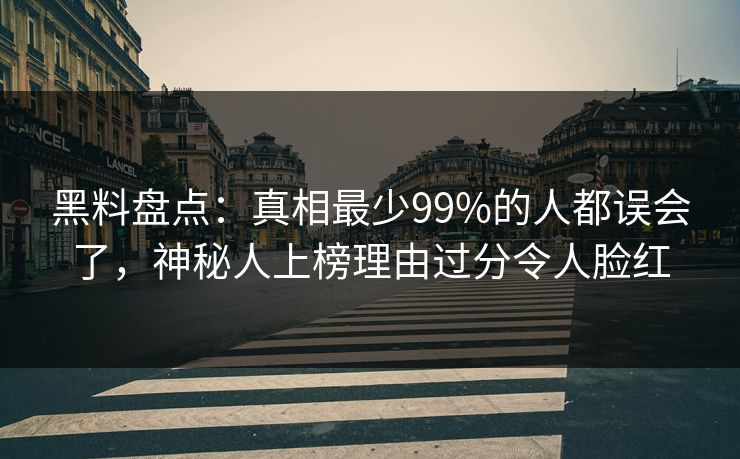 黑料盘点：真相最少99%的人都误会了，神秘人上榜理由过分令人脸红