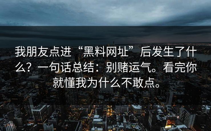 我朋友点进“黑料网址”后发生了什么?一句话总结:别赌运气。看完你就懂我为什么不敢点。 我朋友点进“黑料网址”后发生了什么?一句话总结:别赌运气。看完你就懂我为什么不敢点。