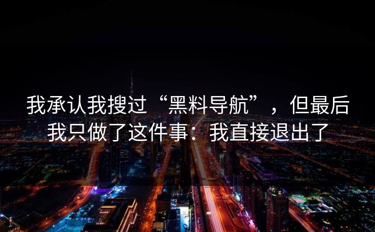 我承认我搜过“黑料导航”，但最后我只做了这件事：我直接退出了