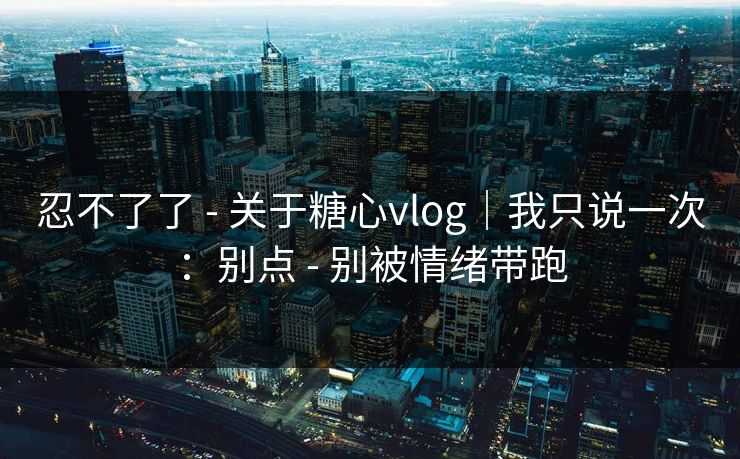 忍不了了 - 关于糖心vlog｜我只说一次：别点 - 别被情绪带跑