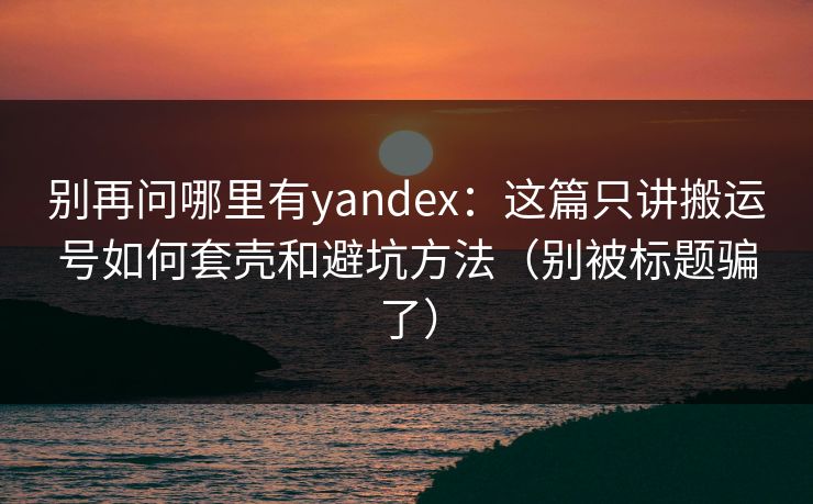 别再问哪里有yandex：这篇只讲搬运号如何套壳和避坑方法（别被标题骗了）