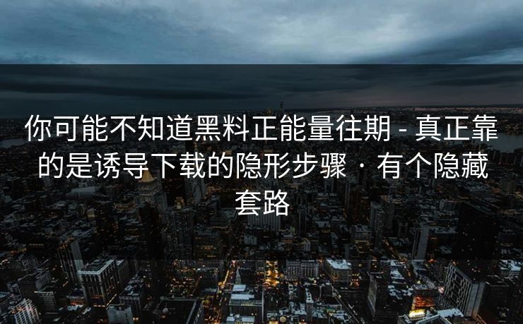 你可能不知道黑料正能量往期 - 真正靠的是诱导下载的隐形步骤 · 有个隐藏套路