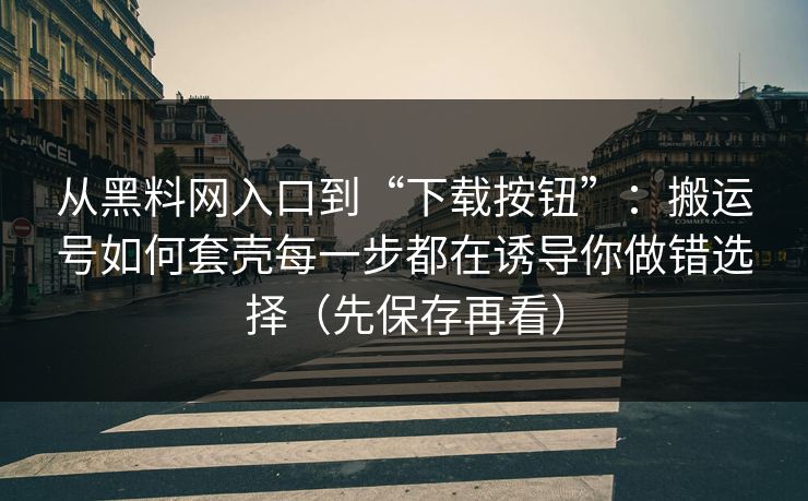 从黑料网入口到“下载按钮”：搬运号如何套壳每一步都在诱导你做错选择（先保存再看）