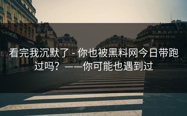 看完我沉默了 - 你也被黑料网今日带跑过吗？——你可能也遇到过