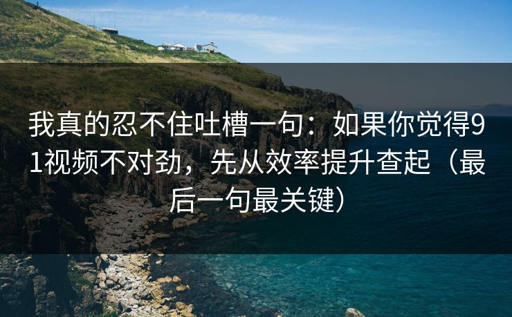 我真的忍不住吐槽一句：如果你觉得91视频不对劲，先从效率提升查起（最后一句最关键）
