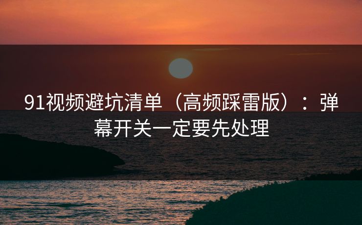 91视频避坑清单（高频踩雷版）：弹幕开关一定要先处理