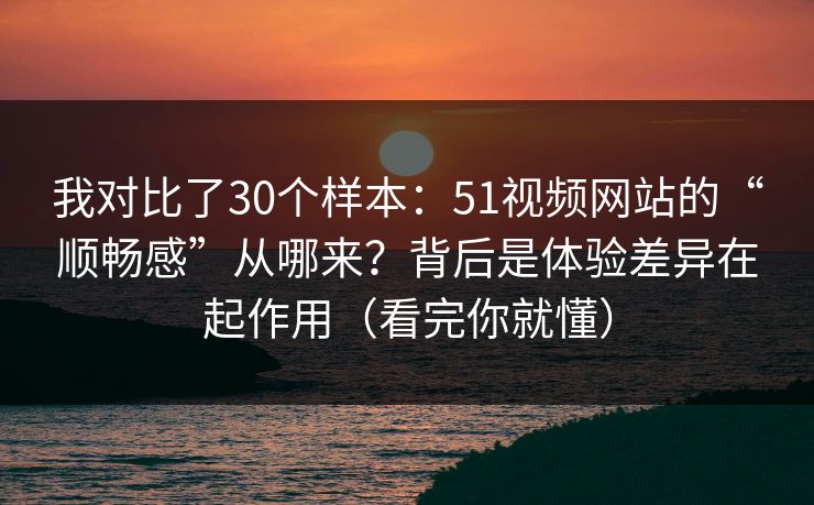 我对比了30个样本:51视频网站的“顺畅感”从哪来?背后是体验差异在起作用(看完你就懂) 我对比了30个样本:51视频网站的“顺畅感”从哪来?背后是体验差异在起作用(看完你就懂)