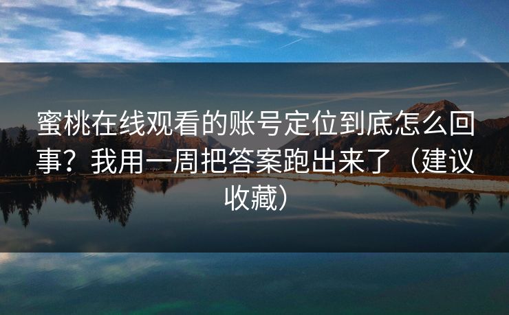 蜜桃在线观看的账号定位到底怎么回事？我用一周把答案跑出来了（建议收藏）